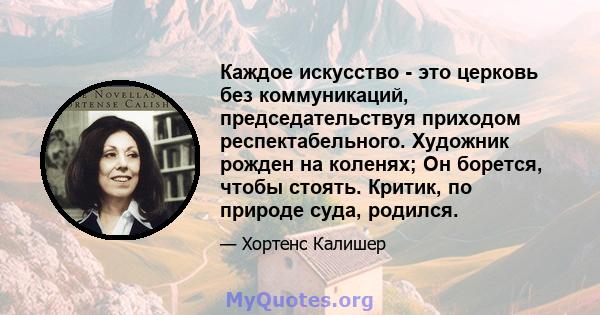 Каждое искусство - это церковь без коммуникаций, председательствуя приходом респектабельного. Художник рожден на коленях; Он борется, чтобы стоять. Критик, по природе суда, родился.