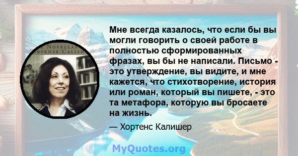 Мне всегда казалось, что если бы вы могли говорить о своей работе в полностью сформированных фразах, вы бы не написали. Письмо - это утверждение, вы видите, и мне кажется, что стихотворение, история или роман, который