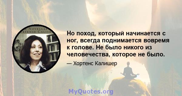 Но поход, который начинается с ног, всегда поднимается вовремя к голове. Не было никого из человечества, которое не было.