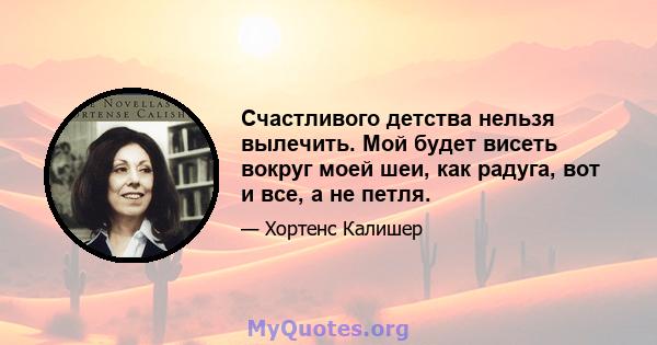 Счастливого детства нельзя вылечить. Мой будет висеть вокруг моей шеи, как радуга, вот и все, а не петля.