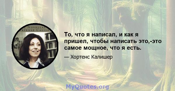 То, что я написал, и как я пришел, чтобы написать это,-это самое мощное, что я есть.