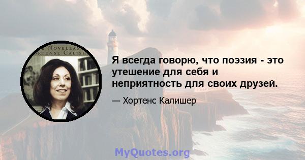 Я всегда говорю, что поэзия - это утешение для себя и неприятность для своих друзей.