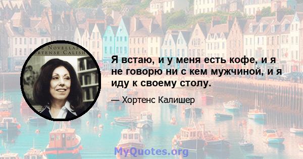 Я встаю, и у меня есть кофе, и я не говорю ни с кем мужчиной, и я иду к своему столу.