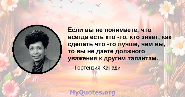 Если вы не понимаете, что всегда есть кто -то, кто знает, как сделать что -то лучше, чем вы, то вы не даете должного уважения к другим талантам.