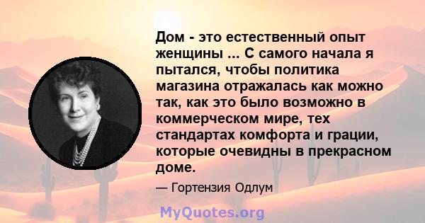 Дом - это естественный опыт женщины ... С самого начала я пытался, чтобы политика магазина отражалась как можно так, как это было возможно в коммерческом мире, тех стандартах комфорта и грации, которые очевидны в