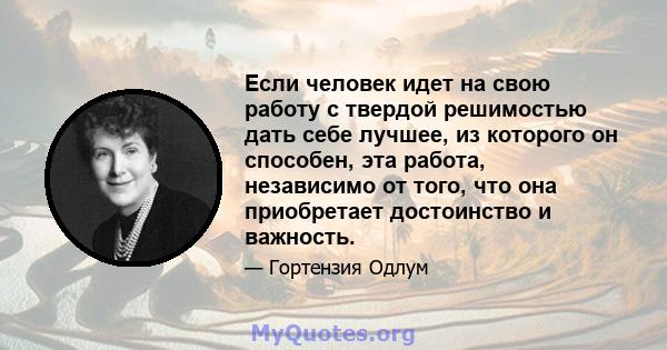 Если человек идет на свою работу с твердой решимостью дать себе лучшее, из которого он способен, эта работа, независимо от того, что она приобретает достоинство и важность.