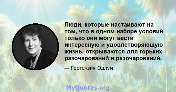 Люди, которые настаивают на том, что в одном наборе условий только они могут вести интересную и удовлетворяющую жизнь, открываются для горьких разочарований и разочарований.