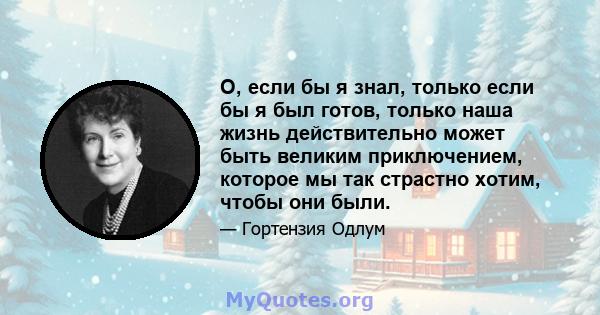 О, если бы я знал, только если бы я был готов, только наша жизнь действительно может быть великим приключением, которое мы так страстно хотим, чтобы они были.