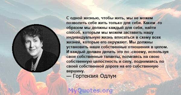 С одной жизнью, чтобы жить, мы не можем позволить себе жить только для себя. Каким -то образом мы должны каждый для себя, найти способ, которым мы можем заставить нашу индивидуальную жизнь вписаться в схему всех жизней, 