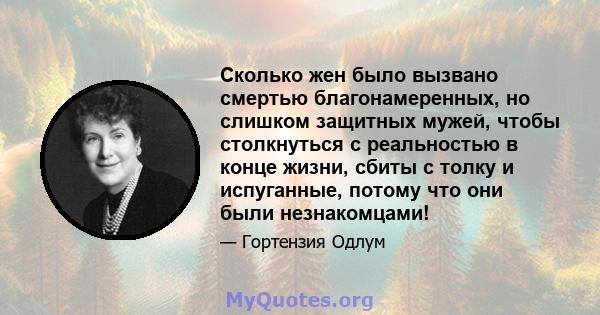 Сколько жен было вызвано смертью благонамеренных, но слишком защитных мужей, чтобы столкнуться с реальностью в конце жизни, сбиты с толку и испуганные, потому что они были незнакомцами!