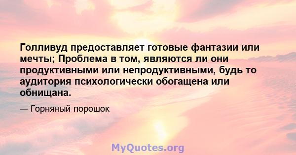 Голливуд предоставляет готовые фантазии или мечты; Проблема в том, являются ли они продуктивными или непродуктивными, будь то аудитория психологически обогащена или обнищана.