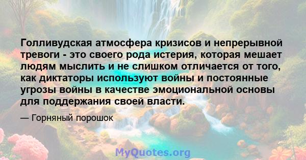 Голливудская атмосфера кризисов и непрерывной тревоги - это своего рода истерия, которая мешает людям мыслить и не слишком отличается от того, как диктаторы используют войны и постоянные угрозы войны в качестве