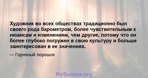 Художник во всех обществах традиционно был своего рода барометром, более чувствительным к нюансам и изменениям, чем другие, потому что он более глубоко погружен в свою культуру и больше заинтересован в ее значениях.