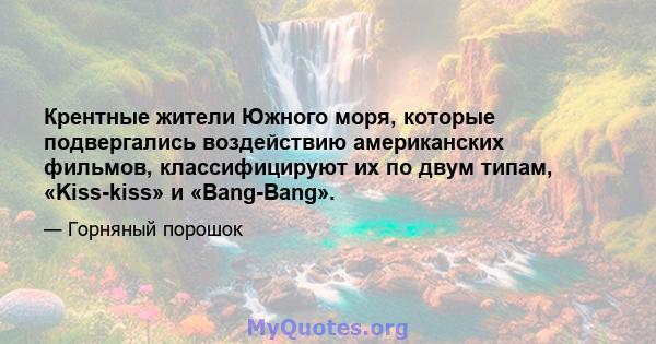 Крентные жители Южного моря, которые подвергались воздействию американских фильмов, классифицируют их по двум типам, «Kiss-kiss» и «Bang-Bang».