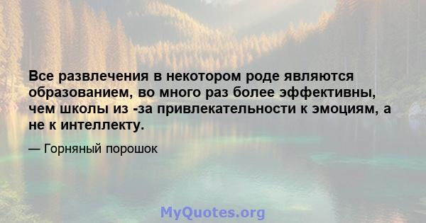 Все развлечения в некотором роде являются образованием, во много раз более эффективны, чем школы из -за привлекательности к эмоциям, а не к интеллекту.