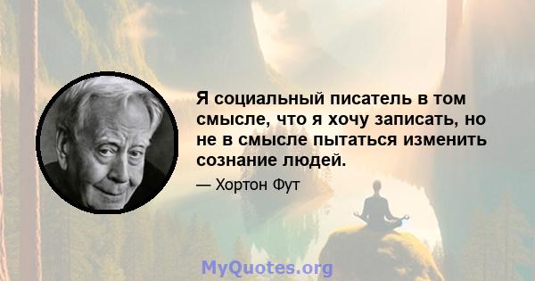 Я социальный писатель в том смысле, что я хочу записать, но не в смысле пытаться изменить сознание людей.