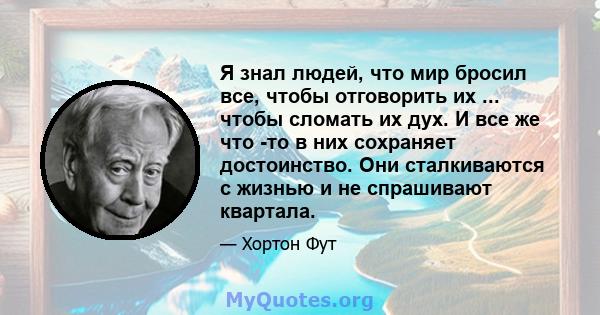 Я знал людей, что мир бросил все, чтобы отговорить их ... чтобы сломать их дух. И все же что -то в них сохраняет достоинство. Они сталкиваются с жизнью и не спрашивают квартала.