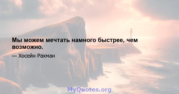 Мы можем мечтать намного быстрее, чем возможно.