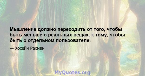 Мышление должно переходить от того, чтобы быть меньше о реальных вещах, к тому, чтобы быть о отдельном пользователе.