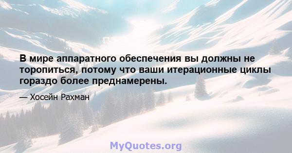 В мире аппаратного обеспечения вы должны не торопиться, потому что ваши итерационные циклы гораздо более преднамерены.