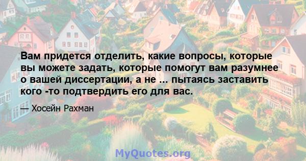 Вам придется отделить, какие вопросы, которые вы можете задать, которые помогут вам разумнее о вашей диссертации, а не ... пытаясь заставить кого -то подтвердить его для вас.