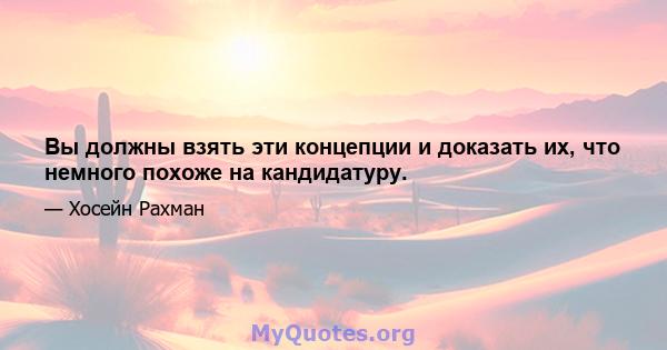 Вы должны взять эти концепции и доказать их, что немного похоже на кандидатуру.