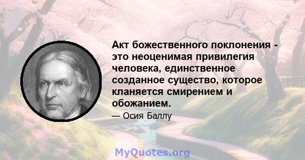 Акт божественного поклонения - это неоценимая привилегия человека, единственное созданное существо, которое кланяется смирением и обожанием.