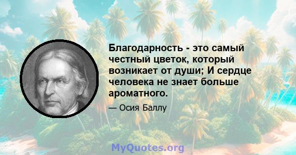 Благодарность - это самый честный цветок, который возникает от души; И сердце человека не знает больше ароматного.