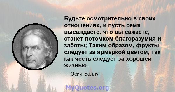 Будьте осмотрительно в своих отношениях, и пусть семя высаждаете, что вы сажаете, станет потомком благоразумия и заботы; Таким образом, фрукты следует за ярмаркой цветом, так как честь следует за хорошей жизнью.