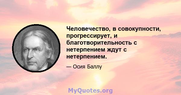 Человечество, в совокупности, прогрессирует, и благотворительность с нетерпением ждут с нетерпением.