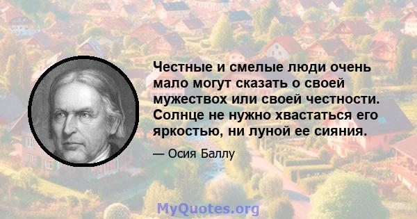 Честные и смелые люди очень мало могут сказать о своей мужествох или своей честности. Солнце не нужно хвастаться его яркостью, ни луной ее сияния.