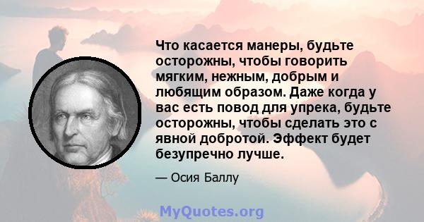 Что касается манеры, будьте осторожны, чтобы говорить мягким, нежным, добрым и любящим образом. Даже когда у вас есть повод для упрека, будьте осторожны, чтобы сделать это с явной добротой. Эффект будет безупречно лучше.