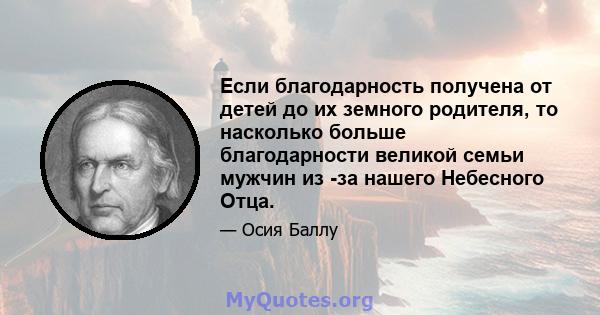 Если благодарность получена от детей до их земного родителя, то насколько больше благодарности великой семьи мужчин из -за нашего Небесного Отца.