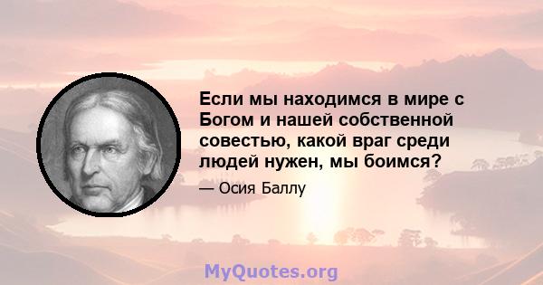 Если мы находимся в мире с Богом и нашей собственной совестью, какой враг среди людей нужен, мы боимся?