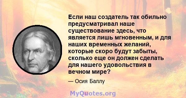 Если наш создатель так обильно предусматривал наше существование здесь, что является лишь мгновенным, и для наших временных желаний, которые скоро будут забыты, сколько еще он должен сделать для нашего удовольствия в