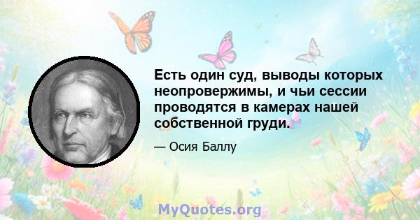 Есть один суд, выводы которых неопровержимы, и чьи сессии проводятся в камерах нашей собственной груди.