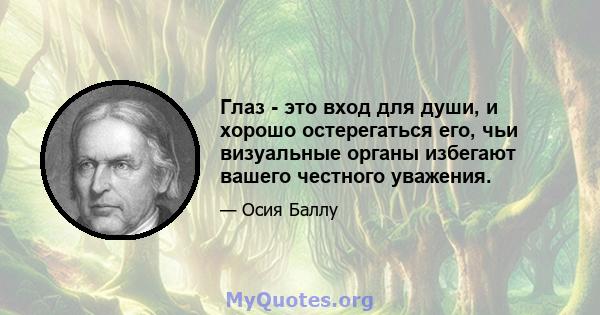 Глаз - это вход для души, и хорошо остерегаться его, чьи визуальные органы избегают вашего честного уважения.