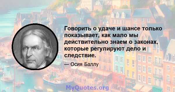 Говорить о удаче и шансе только показывает, как мало мы действительно знаем о законах, которые регулируют дело и следствие.