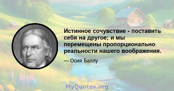 Истинное сочувствие - поставить себя на другое; и мы перемещены пропорционально реальности нашего воображения.