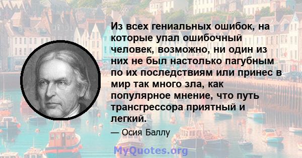 Из всех гениальных ошибок, на которые упал ошибочный человек, возможно, ни один из них не был настолько пагубным по их последствиям или принес в мир так много зла, как популярное мнение, что путь трансгрессора приятный