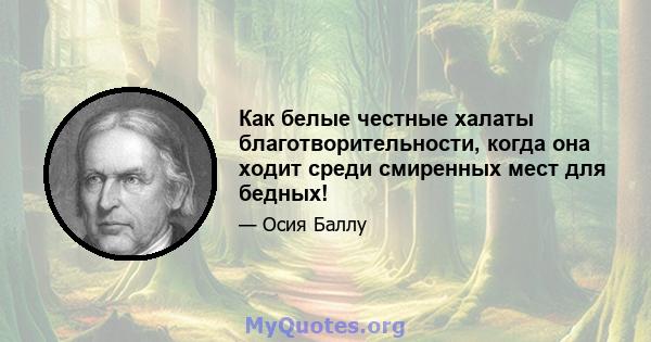 Как белые честные халаты благотворительности, когда она ходит среди смиренных мест для бедных!