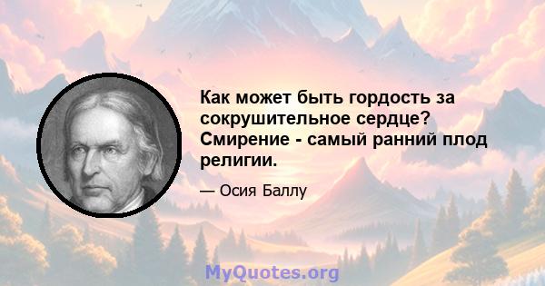 Как может быть гордость за сокрушительное сердце? Смирение - самый ранний плод религии.