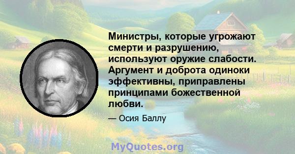 Министры, которые угрожают смерти и разрушению, используют оружие слабости. Аргумент и доброта одиноки эффективны, приправлены принципами божественной любви.