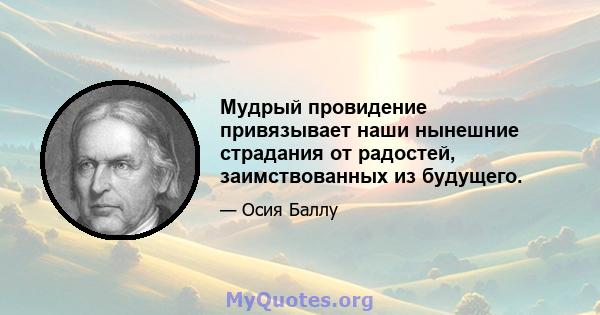 Мудрый провидение привязывает наши нынешние страдания от радостей, заимствованных из будущего.