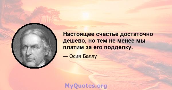 Настоящее счастье достаточно дешево, но тем не менее мы платим за его подделку.