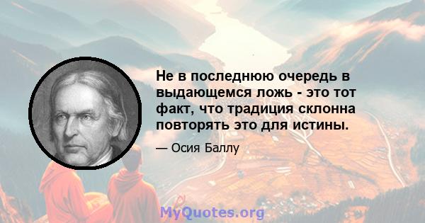 Не в последнюю очередь в выдающемся ложь - это тот факт, что традиция склонна повторять это для истины.