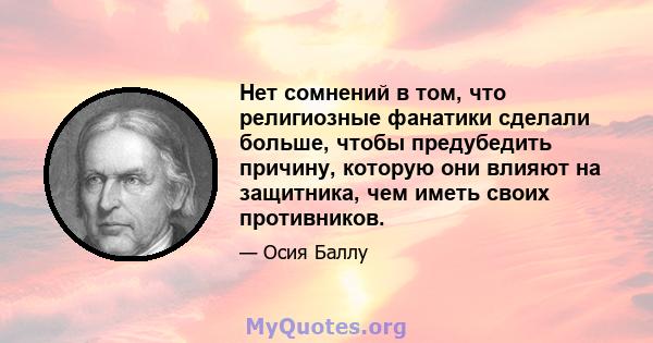 Нет сомнений в том, что религиозные фанатики сделали больше, чтобы предубедить причину, которую они влияют на защитника, чем иметь своих противников.