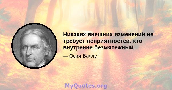 Никаких внешних изменений не требует неприятностей, кто внутренне безмятежный.