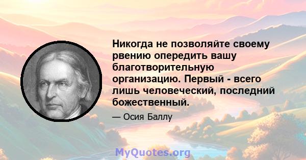 Никогда не позволяйте своему рвению опередить вашу благотворительную организацию. Первый - всего лишь человеческий, последний божественный.