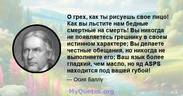 О грех, как ты рисуешь свое лицо! Как вы льстите нам бедные смертные на смерть! Вы никогда не появляетесь грешнику в своем истинном характере; Вы делаете честные обещания, но никогда не выполняете его; Ваш язык более